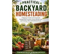 Practical Backyard Homesteading a: A Beginner’s Guide to Growing Food, Raising Small Livestock, Preserving Harvests, and Creating a More Self-Sufficient Home