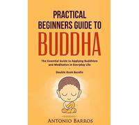 Practical Beginners Guide to Buddha: The Essential Guide to Applying Buddhism and Meditation in Everyday Life - Double Book Bundle (Buddhism For Beginners, Zen Buddhism, Mindfulness Meditation)
