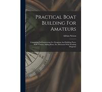 Practical Boat Building For Amateurs: Containing Full Instructions For Designing And Building Punts, Skiffs, Canoes, Sailing Boats, Etc: Illustrated With Working Diagrams