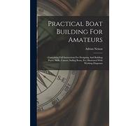 Practical Boat Building For Amateurs: Containing Full Instructions For Designing And Building Punts, Skiffs, Canoes, Sailing Boats, Etc: Illustrated With Working Diagrams