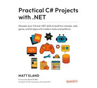 Practical C# Projects with .NET: Sharpen your C# and .NET skills to build fun console, web, game, and AI apps with modern tools and patterns
