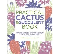 Practical Cactus and Succulent Book: The Definitive Guide to Choosing, Displaying, and Caring for More Than 200 Cacti
