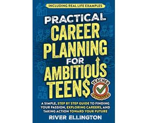 Practical Career Planning for Ambitious Teens: A Simple, Step-By-Step Guide to Finding Your Passion, Exploring Careers, and Taking Action Toward Your Future - Including Real Life Examples (Teen Life)