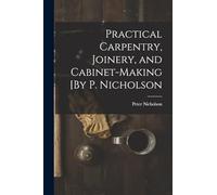 Practical Carpentry, Joinery, and Cabinet-Making [By P. Nicholson