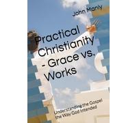 Practical Christianity - Grace vs. Works: Understanding the Gospel the Way God Intended (Practical Christianity - Navigating The Simplicity of the Word)
