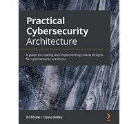 Practical Cybersecurity Architecture – Guide to Creating Robust Cybersecurity Designs