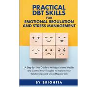 PRACTICAL DBT SKILLS FOR EMOTIONAL REGULATION AND STRESS MANAGEMENT: A STEP-BY-STEP GUIDE TO MANAGE MENTAL HEALTH AND CONTROL YOUR THOUGHTS TO IMPROVE YOUR RELATIONSHIPS AND LIVE A HAPPIER LIFE