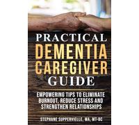 Practical Dementia Caregiver Guide: Empowering Tips To Eliminate Burnout, Reduce Stress and Strengthen Relationships