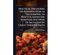 Practical Discourses On Regeneration, in Ten Sermons. to Which Is Added the Scripture Doctrine of Salvation by Grace Through Faith