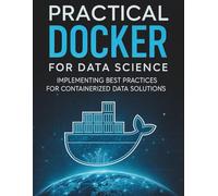 Practical Docker for Data Science: Implementing Best Practices for Containerized Data Solutions (The Practical Tech Skills Series: Master Programming, Automation, and App Development)