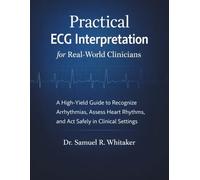 Practical ECG Interpretation for Real-World Clinicians: A High-Yield ECG/EKG Guide to Recognize Arrhythmias,Assess Heart Rhythms,and Act Safely with Confidence in Acute Clinical Settings