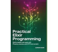 Practical Elixir Programming: Build Scalable Web Apps With Phoenix, Liveview, And Otp From Scratch