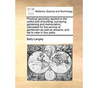 Practical Geometry Applied to the Useful Arts of Building, Surveying, Gardening and Mensuration; Calculated for the Service of Gentlemen as Well as Artisans, and Set to View in Four Parts.