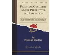 Practical Geometry, Linear Perspective, and Projection (Classic Reprint): Including Isometrical Perspective, Projections of the Sphere, and the ... in Geometrical Drawing, &c (Classic Reprint)
