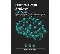 Practical Graph Analytics with Neo4j: Unlock Insights, Predict Outcomes, and Drive Decisions Using Connected Data