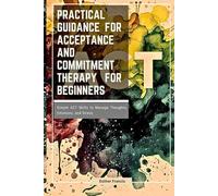 Practical Guidance for Acceptance and Commitment Therapy for Beginners: Simple ACT Skills to Manage Thoughts, Emotions, and Stress