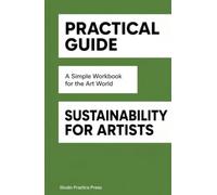 Practical Guide: Sustainability for Artists: A Simple Workbook for The Art World (Practical Guides for The Art World)