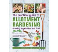 Practical Guide to Allotment Gardening: Growing Vegetables and Fruit : Step-by-step techniques for cultivating organic produce on your plot all year round