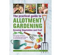 Practical Guide to Allotment Gardening: Growing Vegetables and Fruit : Step-by-step techniques for cultivating organic produce on your plot all year round
