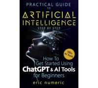 Practical Guide to Artificial Intelligence Step by Step: How to Get Started Using ChapGPT and AI Tools for Beginners