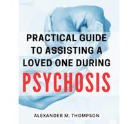 Practical Guide to Assisting a Loved One during Psychosis: Empowering Strategies to Support and Nurture Your Loved One Through Their Journey of Psychosis