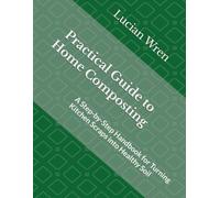 Practical Guide to Home Composting: A Step-by-Step Handbook for Turning Kitchen Scraps into Healthy Soil