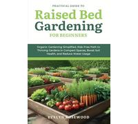 Practical Guide to Raised Bed Gardening for Beginners: Organic Gardening Simplified, Risk-Free Path to Thriving Gardens in Compact Spaces, Boost Soil Health, and Reduce Water Usage