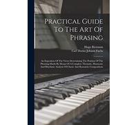 Practical Guide To The Art Of Phrasing: An Exposition Of The Views Determining The Position Of The Phrasing-marks By Means Of A Complete Thematic, ... Analysis Of Classic And Romantic Compositions
