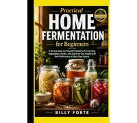 Practical Home Fermentation for Beginners: A Simple Step-by-Step DIY Guide to Fermenting Vegetables, Drinks, and Dairy for Gut Health and Self-Sufficiency at Your Own Space.