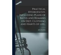 Practical Hydropathy, Including Plans of Baths and Remarks on Diet, Clothing and Habits of Life..