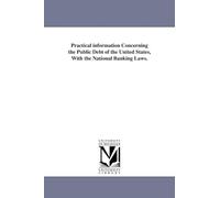 Practical information concerning the public debt of the United States, with the national banking laws.