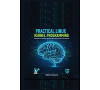Practical Linux Kernel Programming: Coding the Core: Essential Techniques for Hacking the Heart of the Machine (The Pragmatic Edith's Guide)