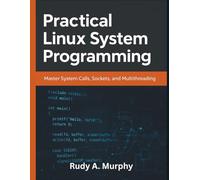 Practical Linux System Programming: Master System Calls, Sockets, and Multithreading