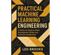 Practical Machine Learning Engineering: A Hands-On Guide to Model Development, MLOps, and Production Deployment