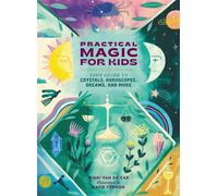 Practical Magic for Kids : Your Guide to Crystals, Horoscopes, Dreams, and More