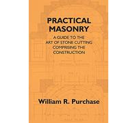 Practical Masonry: A Guide To The Art Of Stone Cutting Comprising The Construction And Working Of Stairs, Circular Work, Arches, Niches, Domes, ... Relating To Masonry Estimating And Qu