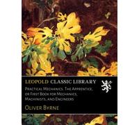 Practical Mechanics. The Apprentice, or First Book for Mechanics, Machinists, and Engineers