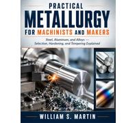 Practical Metallurgy for Machinists and Makers: Steel, Aluminum, and Alloys: Selection, Hardening, and Tempering Explained