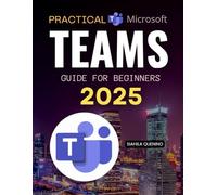 Practical Microsoft Teams Guide for Beginners 2025: Meetings, Channels, Apps, Chat, Files & Collaboration (Unofficial Guide)