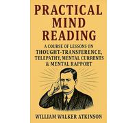 Practical Mind Reading - A Course of Lessons on Thought-Transference, Telepathy, Mental Currents & Mental Rapport: Master Thought Reading Psychology and Practical Mind Reading Techniques