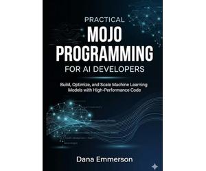 Practical Mojo Programming for AI Developers: Build, Optimize, and Scale Machine Learning Models with High-Performance Code
