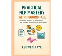 Practical NLP Mastery with Hugging Face: Hands-On Projects for Real-World Text, Speech, and Multimodal Applications: Hands-On Projects for Real-World ... Applications and Ethical AI Innovation)