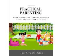 Practical Parenting: A Step By Step Guide To Raising Your Child Through The Foundation Years (0-5)