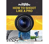 Practical Photography: How to Shoot Like a Pro: The Step-By-Step Guide to Taking Great Photographs (Y)