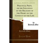 Practical Piety, or the Influence of the Religion of the Heart on the Conduct of the Life, Vol. 1 of 2 (Classic Reprint)