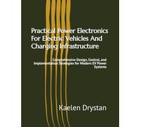 Practical Power Electronics For Electric Vehicles And Charging Infrastructure: Comprehensive Design, Control, and Implementation Strategies for Modern EV Power Systems