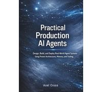 Practical Production Ai Agents: Design, Build, and Deploy Real-World Agent Systems Using Proven Architectures, Memory, and Tooling