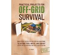 Practical Projects for Off-Grid Survival: Build Field-Tested Step-By-Step DIY Solutions to Secure Food, Water, and Energy So You Can Live Prepared and Free in Any Situation