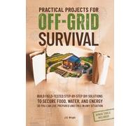 Practical Projects for Off-Grid Survival: Build Field-Tested Step-By-Step DIY Solutions to Secure Food, Water, and Energy So You Can Live Prepared and Free in Any Situation