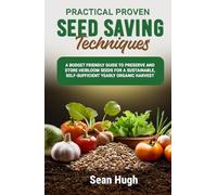 Practical Proven Seed Saving Techniques: A Budget Friendly Guide To Preserve And Store Heirloom Seeds, For A Sustainable, Self-sufficirnt Yearly Organic Harvest.